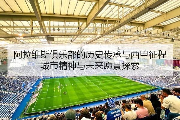 阿拉维斯俱乐部的历史传承与西甲征程城市精神与未来愿景探索