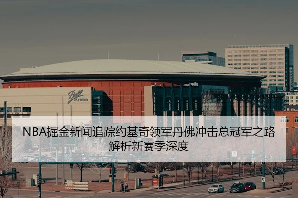 NBA掘金新闻追踪约基奇领军丹佛冲击总冠军之路解析新赛季深度