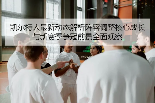 凯尔特人最新动态解析阵容调整核心成长与新赛季争冠前景全面观察