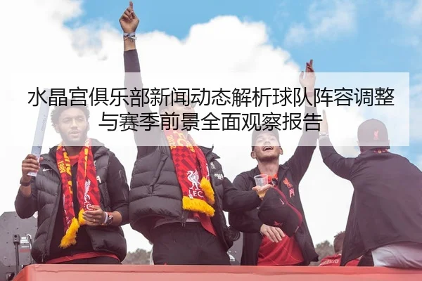 水晶宫俱乐部新闻动态解析球队阵容调整与赛季前景全面观察报告