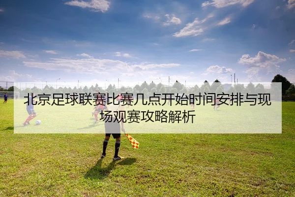 北京足球联赛比赛几点开始时间安排与现场观赛攻略解析