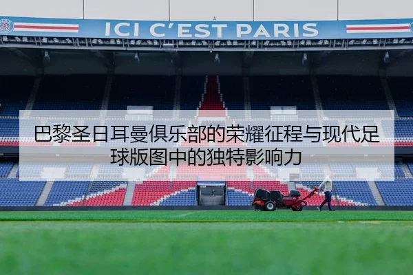 巴黎圣日耳曼俱乐部的荣耀征程与现代足球版图中的独特影响力