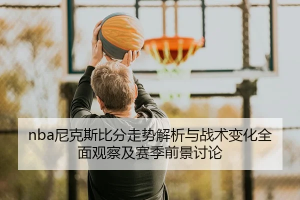ni-ke-si-bi-fen-zou-shi-jie-xi-yu-zhan-shu-bian-hua-quan-mian-guan-cha-ji-sai-ji-qian-jing-tao-lun-2-113.jpg