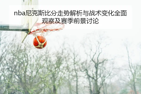 nba尼克斯比分走势解析与战术变化全面观察及赛季前景讨论