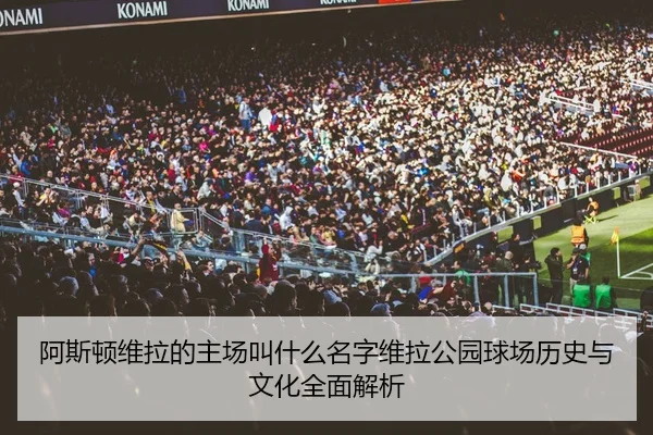 阿斯顿维拉的主场叫什么名字维拉公园球场历史与文化全面解析