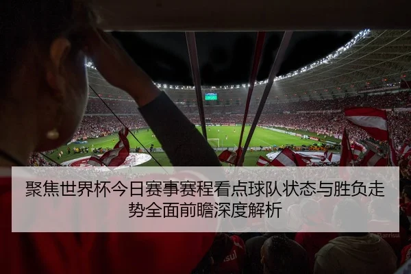聚焦世界杯今日赛事赛程看点球队状态与胜负走势全面前瞻深度解析