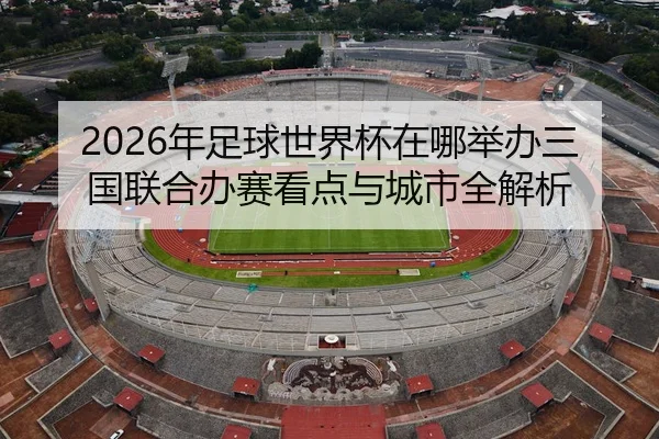 2026年足球世界杯在哪举办三国联合办赛看点与城市全解析