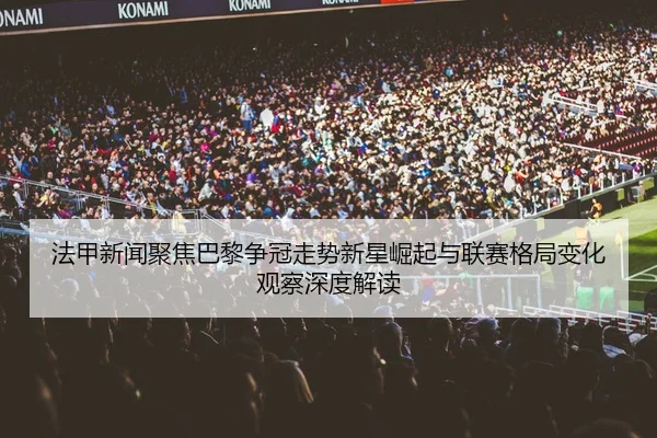 法甲新闻聚焦巴黎争冠走势新星崛起与联赛格局变化观察深度解读