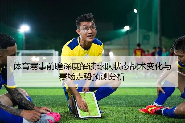 体育赛事前瞻深度解读球队状态战术变化与赛场走势预测分析