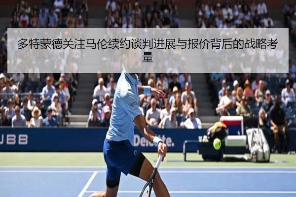 多特蒙德关注马伦续约谈判进展与报价背后的战略考量